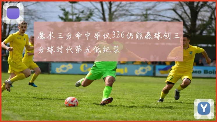 魔术三分命中率仅326仍能赢球创三分球时代第五低纪录