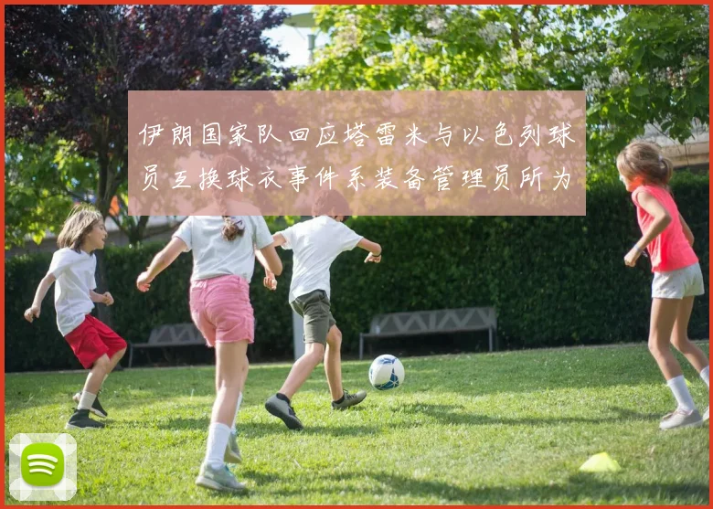 伊朗国家队回应塔雷米与以色列球员互换球衣事件系装备管理员所为