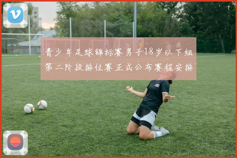 青少年足球锦标赛男子18岁以下组第二阶段排位赛正式公布赛程安排