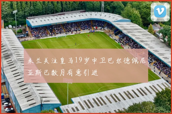 米兰关注皇马19岁中卫巴尔德佩尼亚斯已数月有意引进