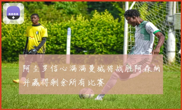 阿圭罗信心满满曼城将战胜阿森纳并赢得剩余所有比赛