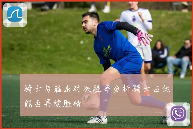骑士与猛龙对决胜率分析骑士占优能否再续胜绩