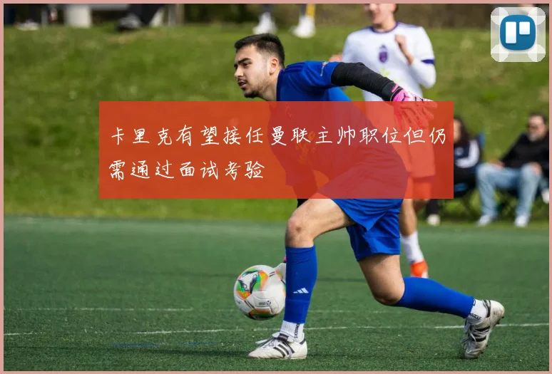 卡里克有望接任曼联主帅职位但仍需通过面试考验