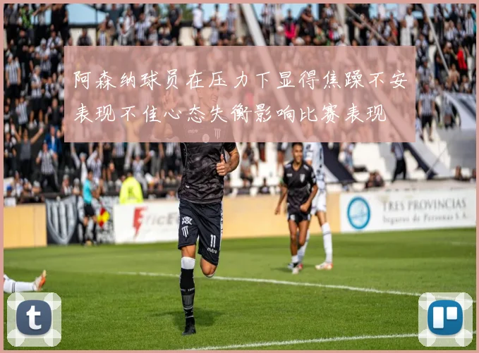 阿森纳球员在压力下显得焦躁不安表现不佳心态失衡影响比赛表现