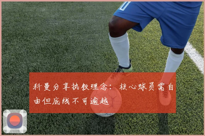 科曼分享执教理念：核心球员需自由但底线不可逾越