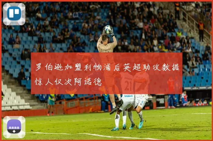 罗伯逊加盟利物浦后英超助攻数据惊人仅次阿诺德