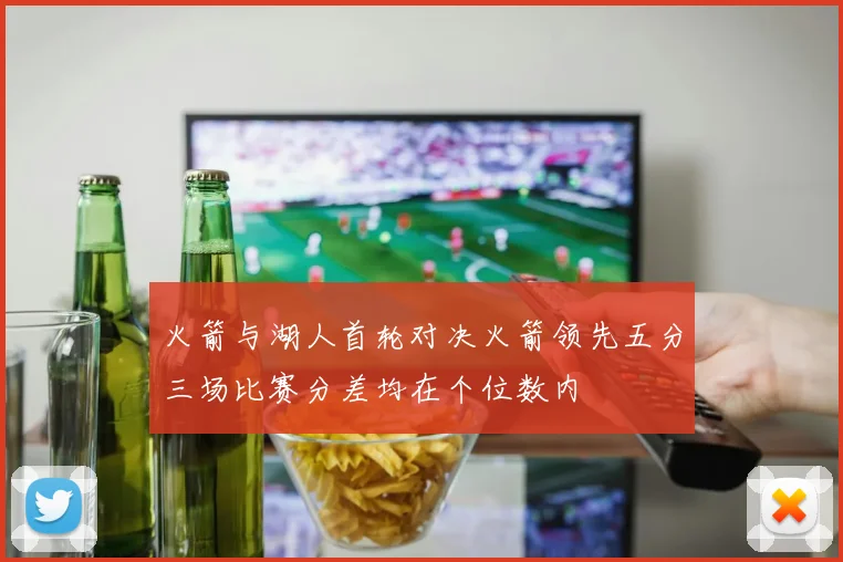 火箭与湖人首轮对决火箭领先五分三场比赛分差均在个位数内