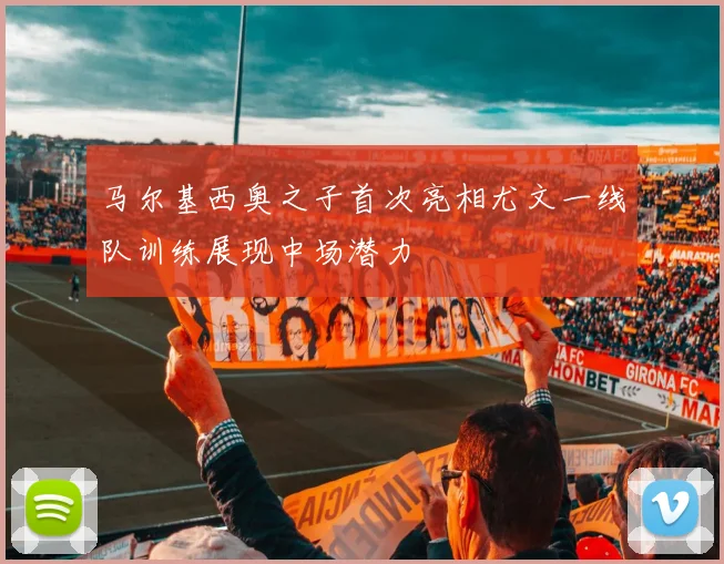 马尔基西奥之子首次亮相尤文一线队训练展现中场潜力