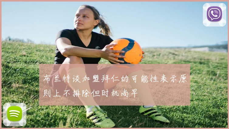 布兰特谈加盟拜仁的可能性表示原则上不排除但时机尚早