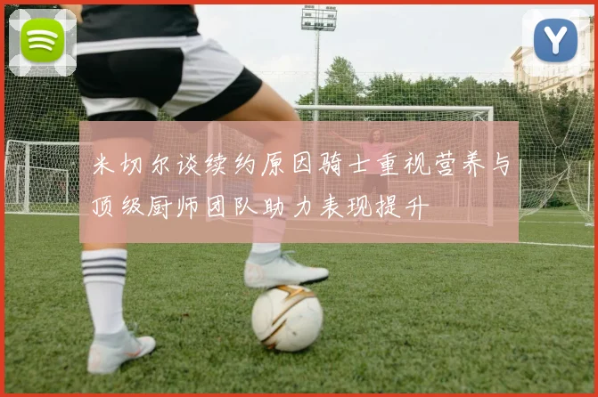 米切尔谈续约原因骑士重视营养与顶级厨师团队助力表现提升
