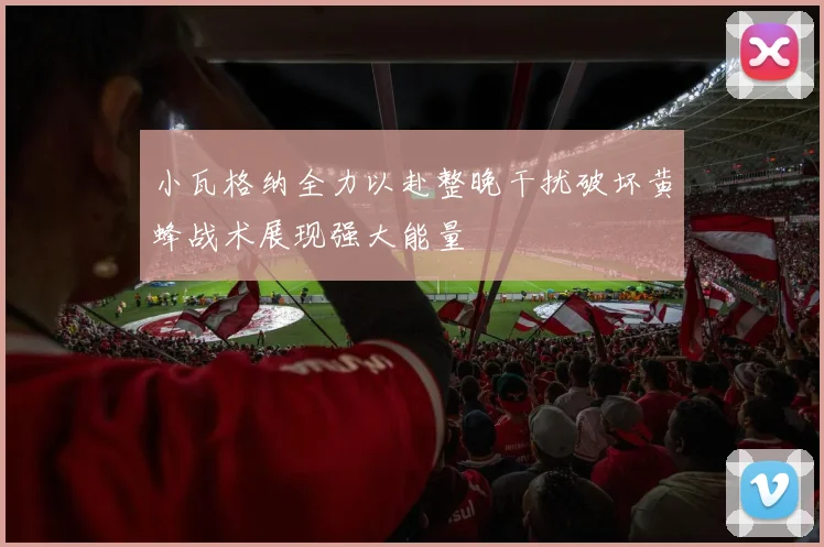 小瓦格纳全力以赴整晚干扰破坏黄蜂战术展现强大能量