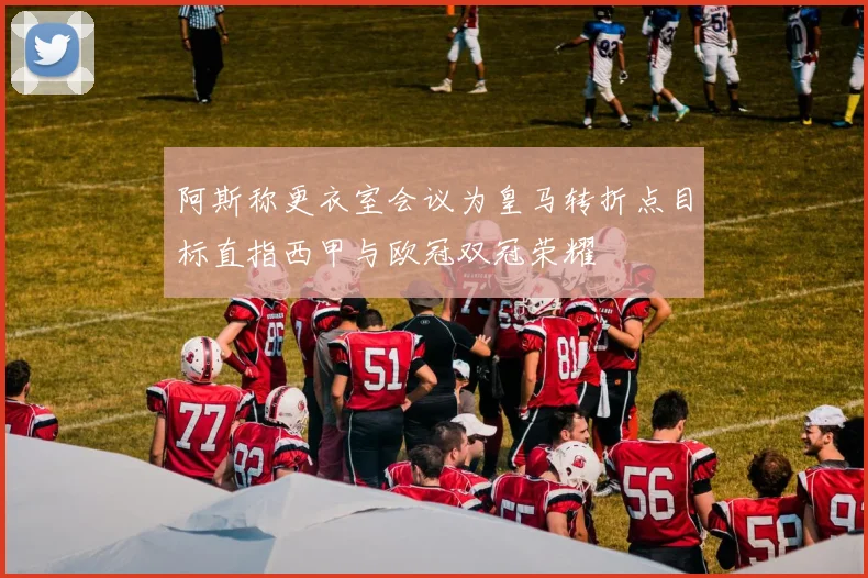 阿斯称更衣室会议为皇马转折点目标直指西甲与欧冠双冠荣耀