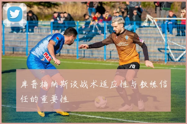库普梅纳斯谈战术适应性与教练信任的重要性