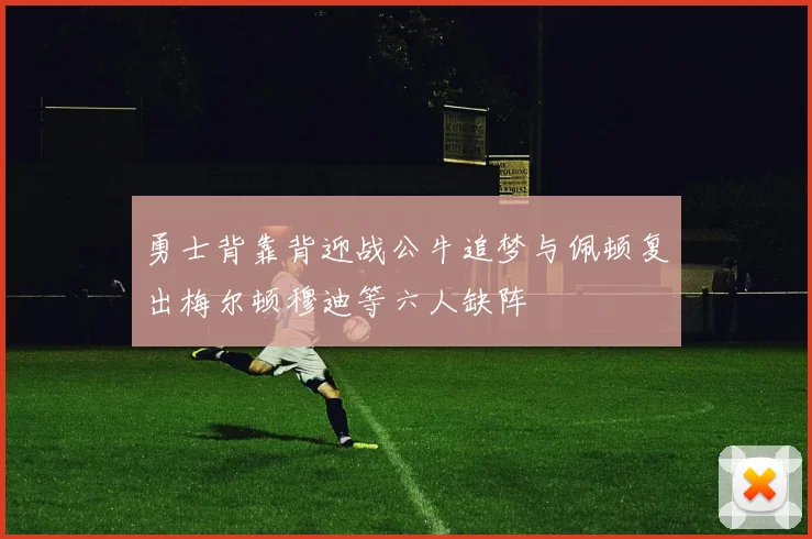 勇士背靠背迎战公牛追梦与佩顿复出梅尔顿穆迪等六人缺阵
