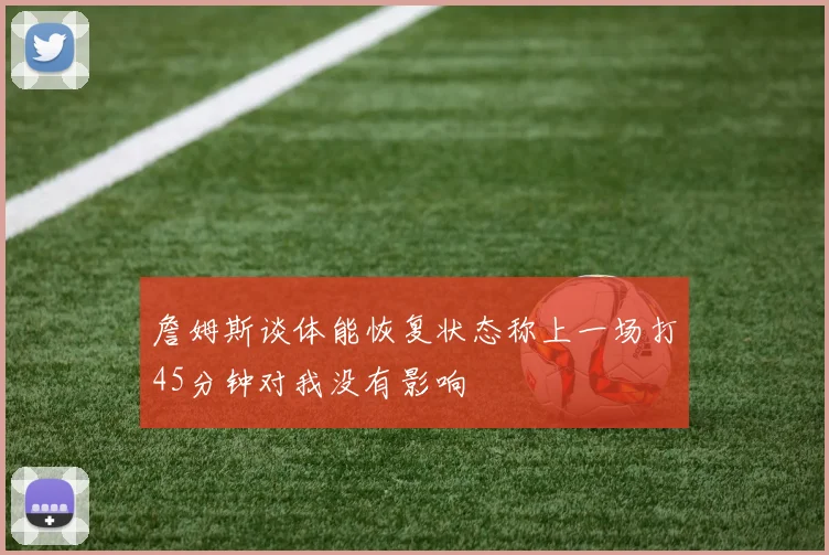 詹姆斯谈体能恢复状态称上一场打45分钟对我没有影响