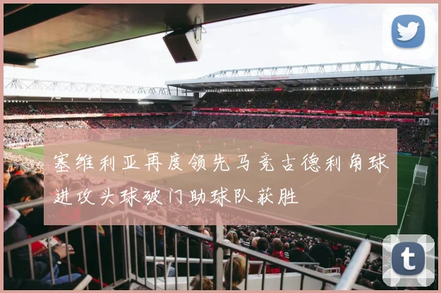 塞维利亚再度领先马竞古德利角球进攻头球破门助球队获胜