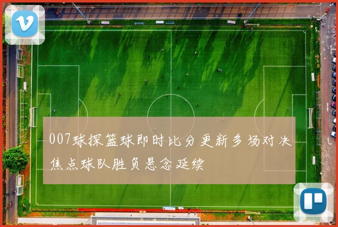 007球探篮球即时比分更新多场对决焦点球队胜负悬念延续