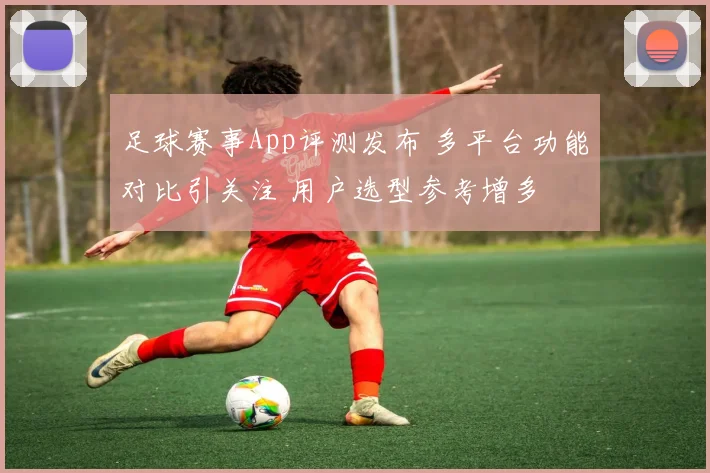足球赛事App评测发布 多平台功能对比引关注 用户选型参考增多