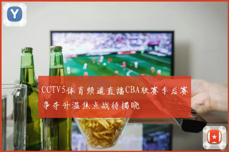 CCTV5体育频道直播CBA联赛季后赛争夺升温焦点战待揭晓