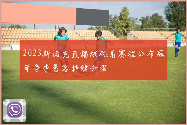 2023斯诺克直播线观看赛程公布冠军争夺悬念持续升温