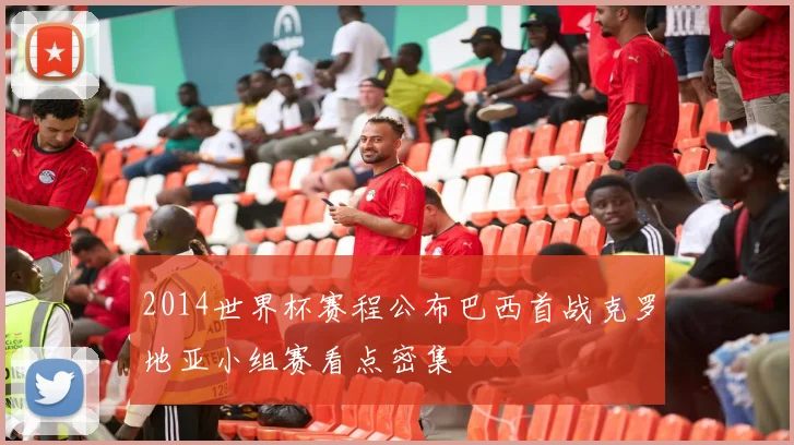 2014世界杯赛程公布巴西首战克罗地亚小组赛看点密集