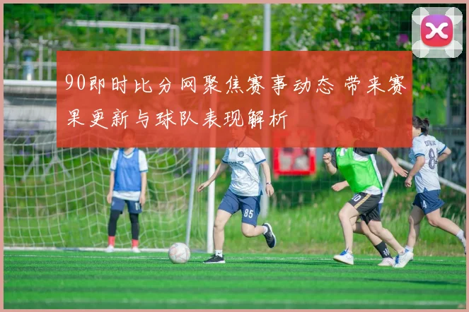90即时比分网聚焦赛事动态 带来赛果更新与球队表现解析