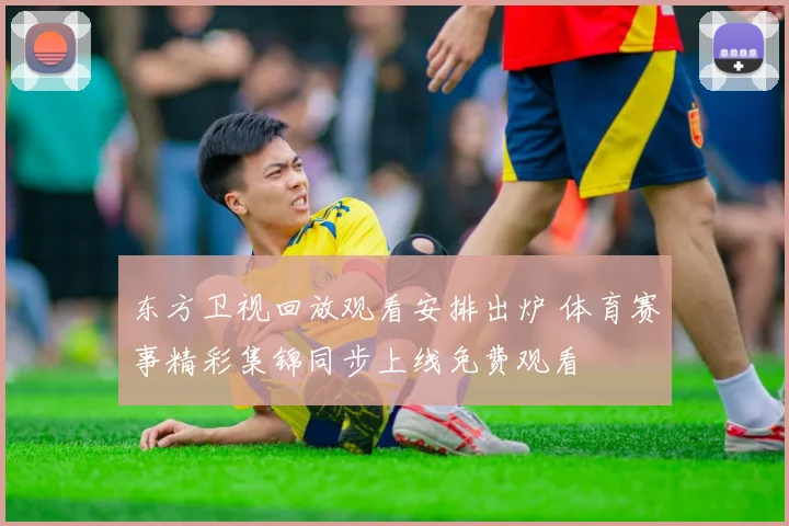 东方卫视回放观看安排出炉 体育赛事精彩集锦同步上线免费观看