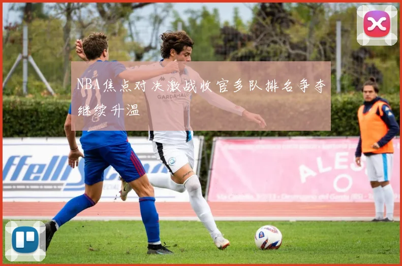 NBA焦点对决激战收官多队排名争夺继续升温
