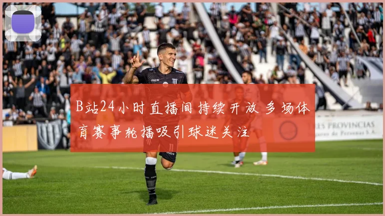 B站24小时直播间持续开放 多场体育赛事轮播吸引球迷关注