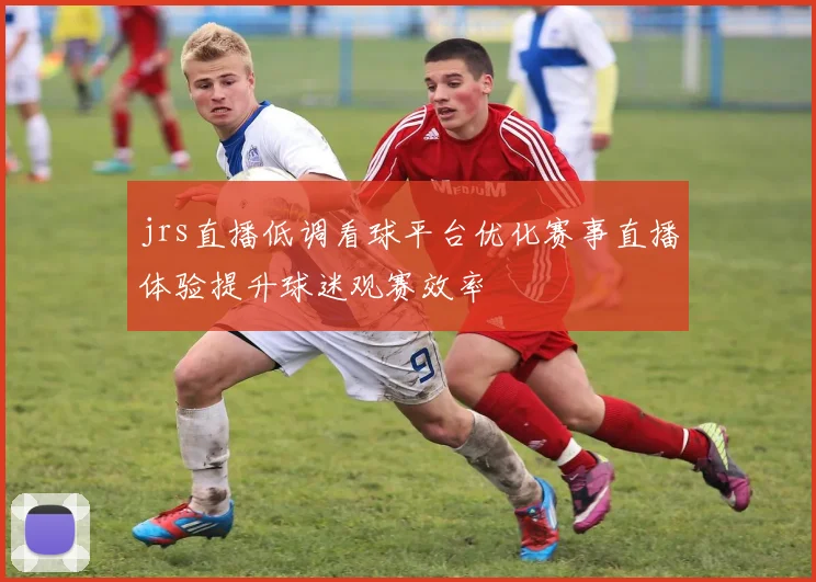 jrs直播低调看球平台优化赛事直播体验提升球迷观赛效率