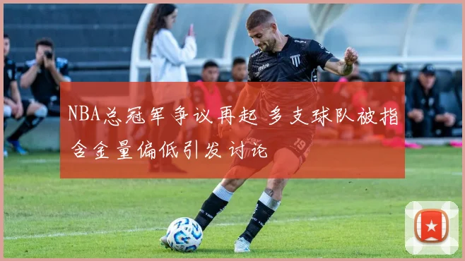 NBA总冠军争议再起 多支球队被指含金量偏低引发讨论