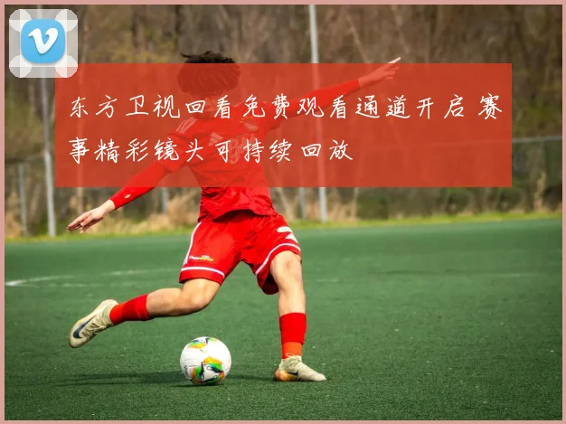 东方卫视回看免费观看通道开启 赛事精彩镜头可持续回放