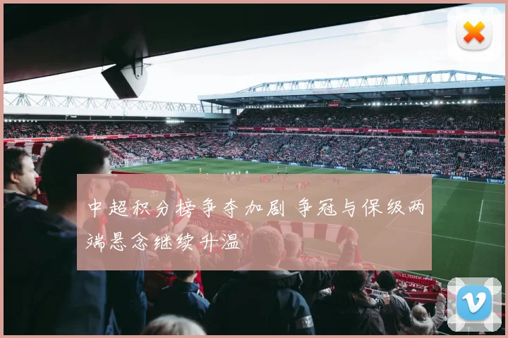 中超积分榜争夺加剧 争冠与保级两端悬念继续升温