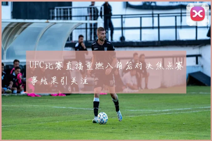 UFC比赛直播重燃八角笼对决焦点赛事结果引关注